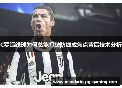 C罗弧线球为何总能打破防线成焦点背后技术分析