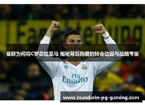 曼联为何将C罗卖给皇马 揭秘背后隐藏的转会动因与战略考量 曼联为何将C罗卖给皇马 揭秘背后隐藏的转会动因与战略考量