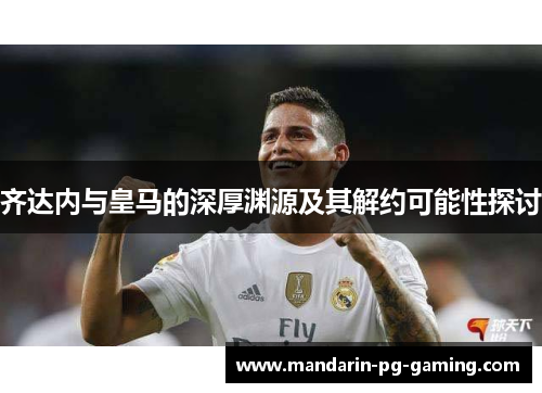 齐达内与皇马的深厚渊源及其解约可能性探讨 齐达内与皇马的深厚渊源及其解约可能性探讨