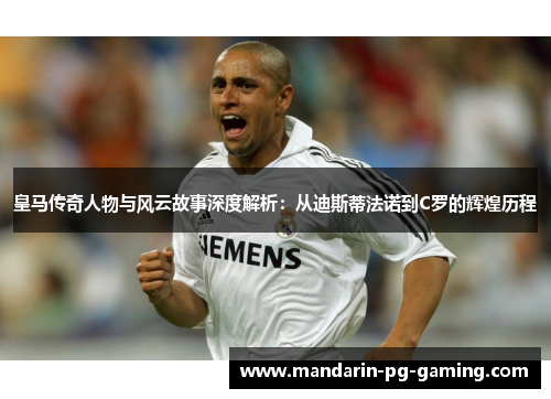 皇马传奇人物与风云故事深度解析:从迪斯蒂法诺到C罗的辉煌历程 皇马传奇人物与风云故事深度解析:从迪斯蒂法诺到C罗的辉煌历程