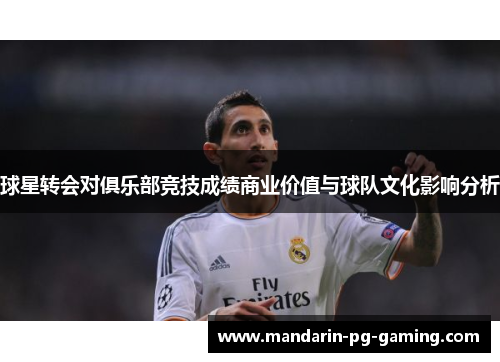 球星转会对俱乐部竞技成绩商业价值与球队文化影响分析