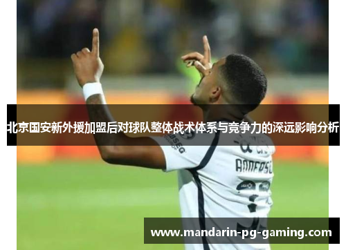 北京国安新外援加盟后对球队整体战术体系与竞争力的深远影响分析