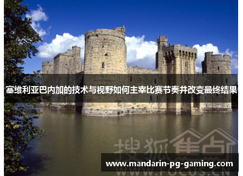 塞维利亚巴内加的技术与视野如何主宰比赛节奏并改变最终结果 塞维利亚巴内加的技术与视野如何主宰比赛节奏并改变最终结果