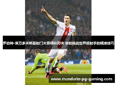 罗伯特·莱万多夫斯基射门大赛精彩对决 谁能挑战世界级射手的精准技巧 罗伯特·莱万多夫斯基射门大赛精彩对决 谁能挑战世界级射手的精准技巧