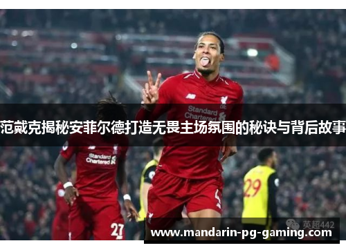 范戴克揭秘安菲尔德打造无畏主场氛围的秘诀与背后故事