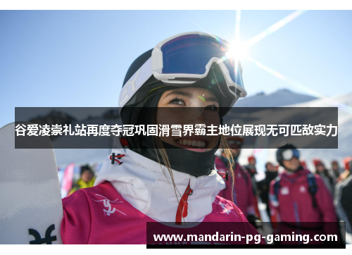 谷爱凌崇礼站再度夺冠巩固滑雪界霸主地位展现无可匹敌实力