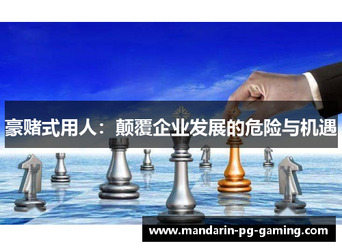 豪赌式用人:颠覆企业发展的危险与机遇 豪赌式用人:颠覆企业发展的危险与机遇