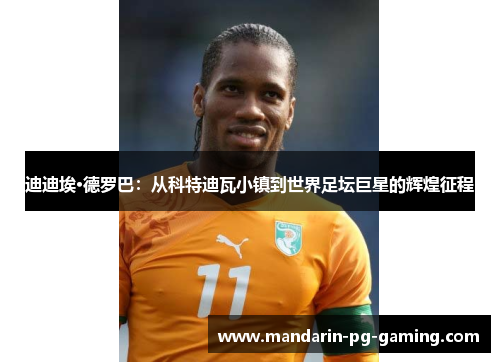 迪迪埃·德罗巴：从科特迪瓦小镇到世界足坛巨星的辉煌征程