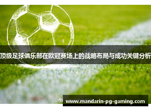 顶级足球俱乐部在欧冠赛场上的战略布局与成功关键分析 顶级足球俱乐部在欧冠赛场上的战略布局与成功关键分析