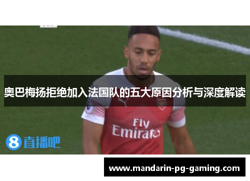 奥巴梅扬拒绝加入法国队的五大原因分析与深度解读 奥巴梅扬拒绝加入法国队的五大原因分析与深度解读