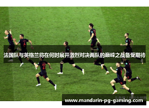 法国队与英格兰将在何时展开激烈对决两队的巅峰之战备受期待 法国队与英格兰将在何时展开激烈对决两队的巅峰之战备受期待