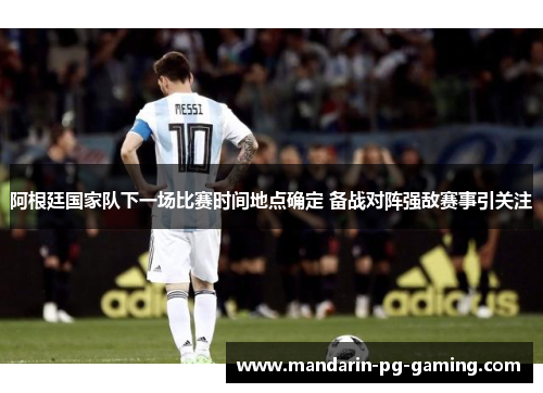 阿根廷国家队下一场比赛时间地点确定 备战对阵强敌赛事引关注