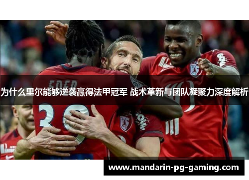 为什么里尔能够逆袭赢得法甲冠军 战术革新与团队凝聚力深度解析