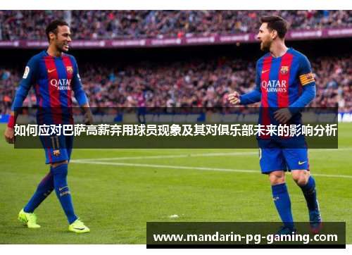 如何应对巴萨高薪弃用球员现象及其对俱乐部未来的影响分析 如何应对巴萨高薪弃用球员现象及其对俱乐部未来的影响分析