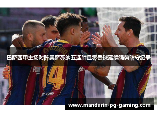 巴萨西甲主场对阵奥萨苏纳五连胜且零丢球延续强势防守纪录 巴萨西甲主场对阵奥萨苏纳五连胜且零丢球延续强势防守纪录