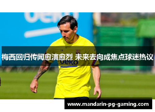 梅西回归传闻愈演愈烈 未来去向成焦点球迷热议
