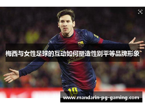 梅西与女性足球的互动如何塑造性别平等品牌形象
