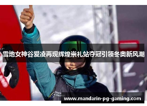 雪地女神谷爱凌再现辉煌崇礼站夺冠引领冬奥新风潮