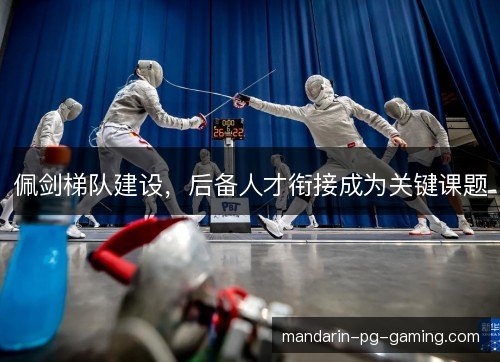 佩剑梯队建设,后备人才衔接成为关键课题